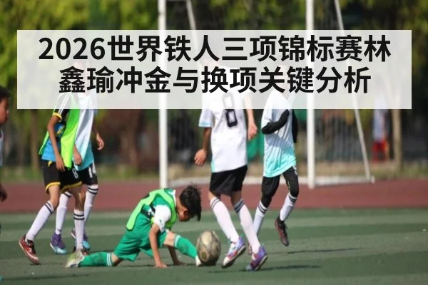 2026世界铁人三项锦标赛林鑫瑜冲金与换项关键分析 | hth