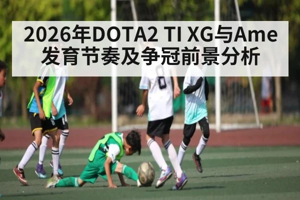 2026年DOTA2 TI XG与Ame发育节奏及争冠前景分析